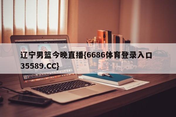 辽宁男篮今晚直播{6686体育登录入口 35589.CC} 辽宁男篮今晚直播{6686体育登录入口 35589.CC}