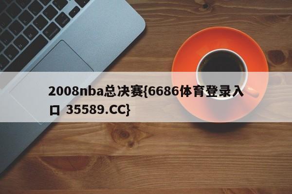 2008nba总决赛{6686体育登录入口 35589.CC}