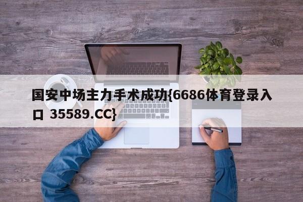 国安中场主力手术成功{6686体育登录入口 35589.CC}