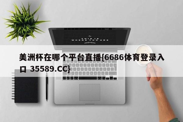 美洲杯在哪个平台直播{6686体育登录入口 35589.CC}
