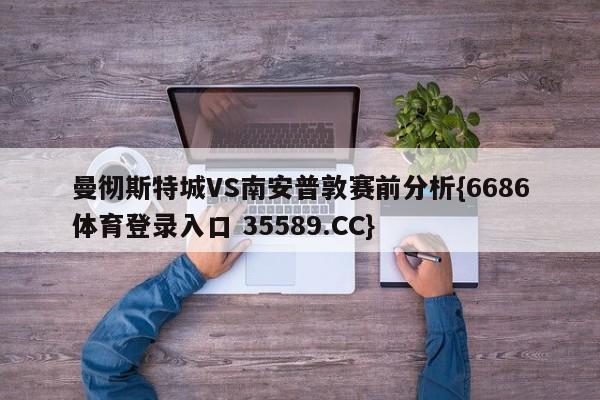 曼彻斯特城VS南安普敦赛前分析{6686体育登录入口 35589.CC}