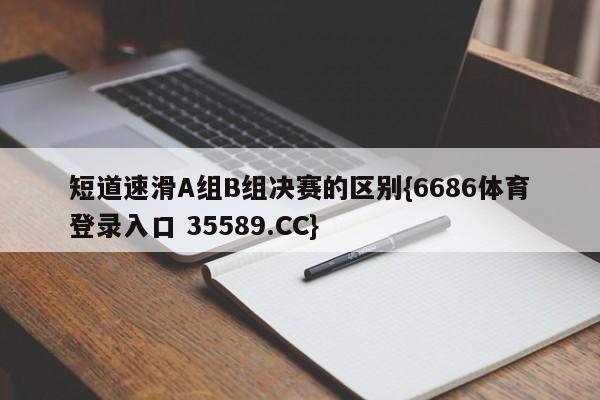 短道速滑A组B组决赛的区别{6686体育登录入口 35589.CC} 短道速滑A组B组决赛的区别{6686体育登录入口 35589.CC}