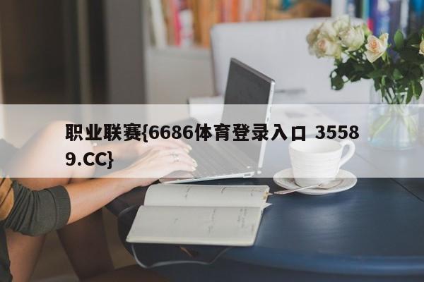 职业联赛{6686体育登录入口 35589.CC}