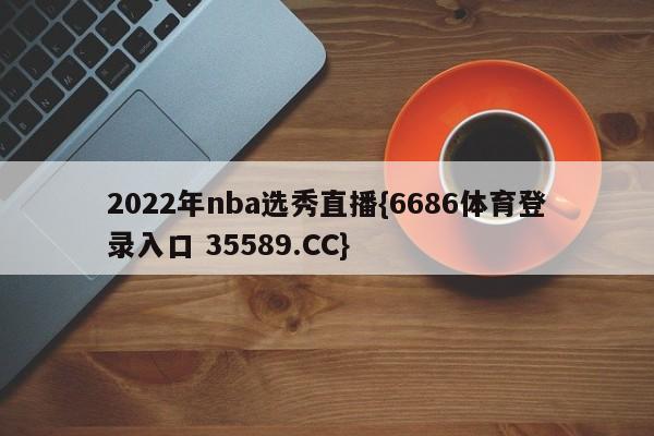 2022年nba选秀直播{6686体育登录入口 35589.CC}