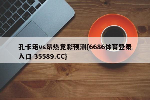 孔卡诺vs昂热竞彩预测{6686体育登录入口 35589.CC}