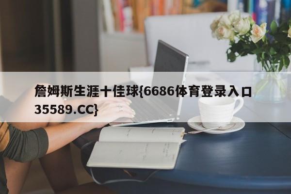 詹姆斯生涯十佳球{6686体育登录入口 35589.CC}