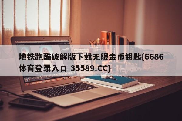 地铁跑酷破解版下载无限金币钥匙{6686体育登录入口 35589.CC}