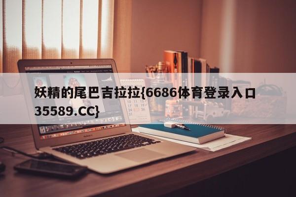 妖精的尾巴吉拉拉{6686体育登录入口 35589.CC}