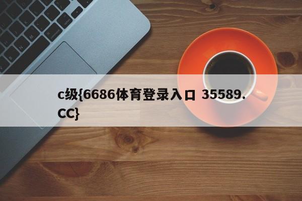 c级{6686体育登录入口 35589.CC}