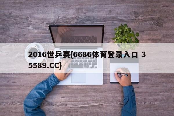 2016世乒赛{6686体育登录入口 35589.CC}