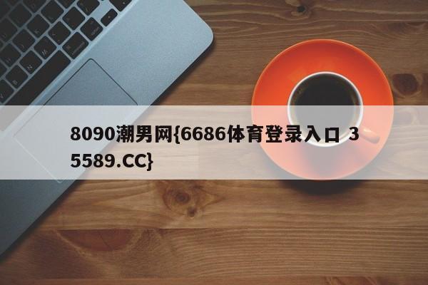 8090潮男网{6686体育登录入口 35589.CC}
