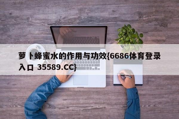 萝卜蜂蜜水的作用与功效{6686体育登录入口 35589.CC} 萝卜蜂蜜水的作用与功效{6686体育登录入口 35589.CC}