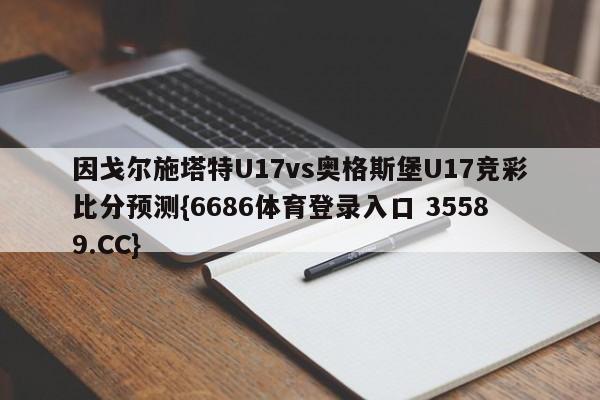 因戈尔施塔特U17vs奥格斯堡U17竞彩比分预测{6686体育登录入口 35589.CC}