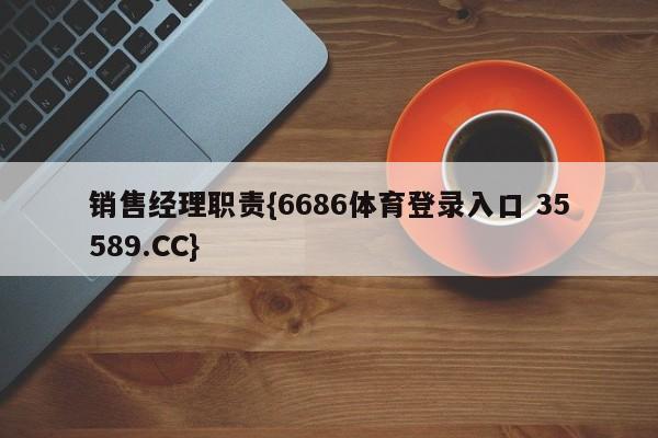 销售经理职责{6686体育登录入口 35589.CC}