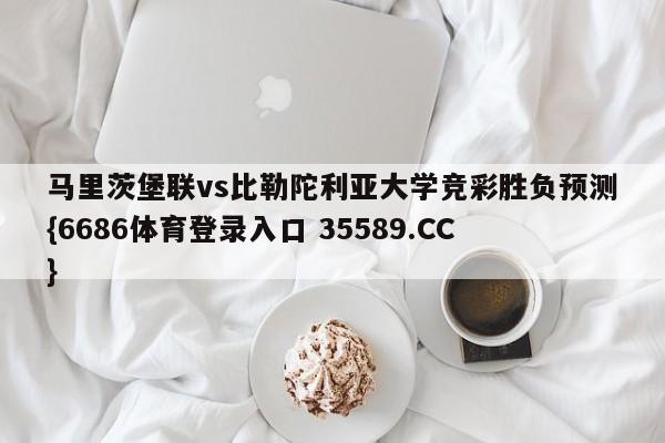 马里茨堡联vs比勒陀利亚大学竞彩胜负预测{6686体育登录入口 35589.CC}