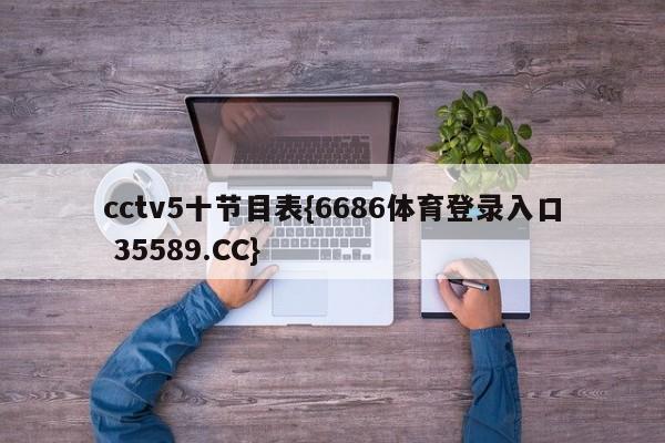 cctv5十节目表{6686体育登录入口 35589.CC}