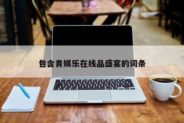 包含青娱乐在线品盛宴的词条