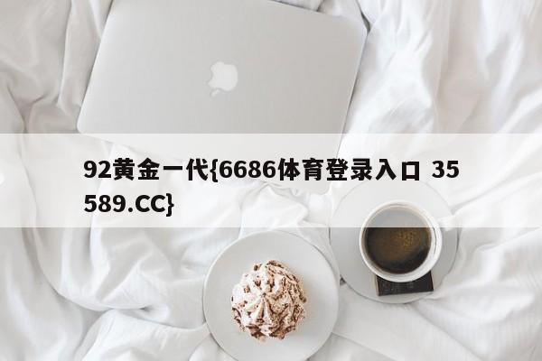 92黄金一代{6686体育登录入口 35589.CC}