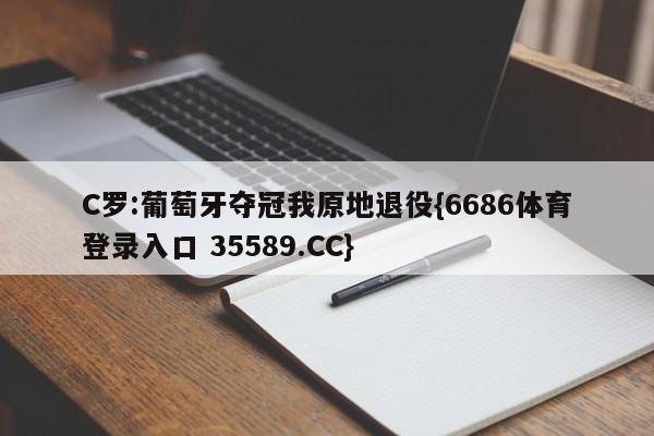 C罗:葡萄牙夺冠我原地退役{6686体育登录入口 35589.CC}