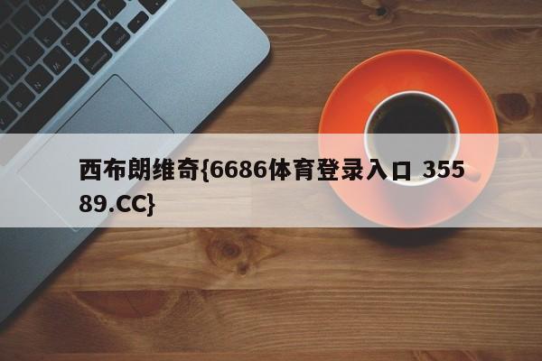 西布朗维奇{6686体育登录入口 35589.CC}