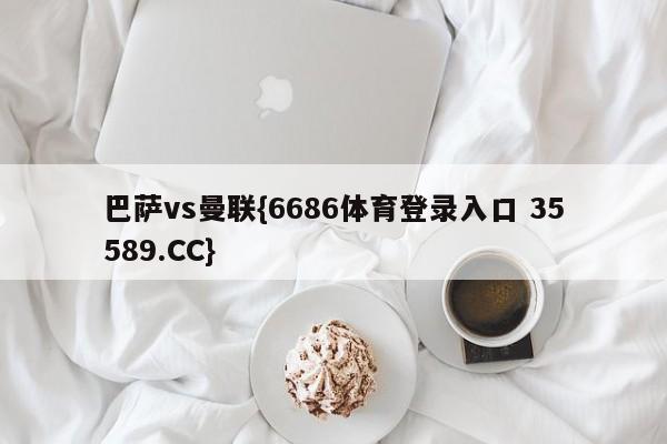 巴萨vs曼联{6686体育登录入口 35589.CC}