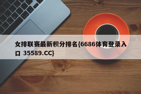 女排联赛最新积分排名{6686体育登录入口 35589.CC}