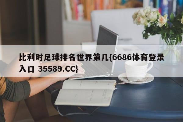 比利时足球排名世界第几{6686体育登录入口 35589.CC}