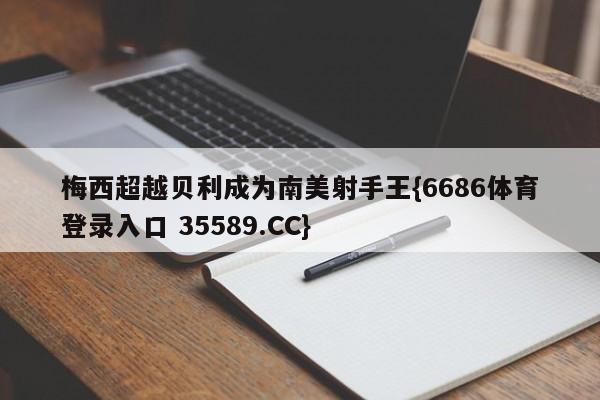 梅西超越贝利成为南美射手王{6686体育登录入口 35589.CC}