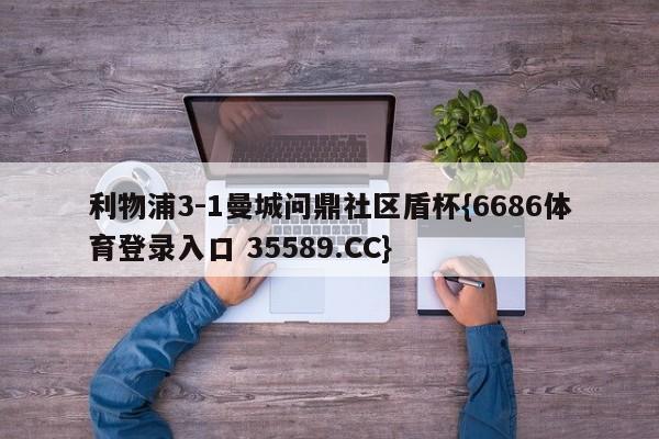 利物浦3-1曼城问鼎社区盾杯{6686体育登录入口 35589.CC}