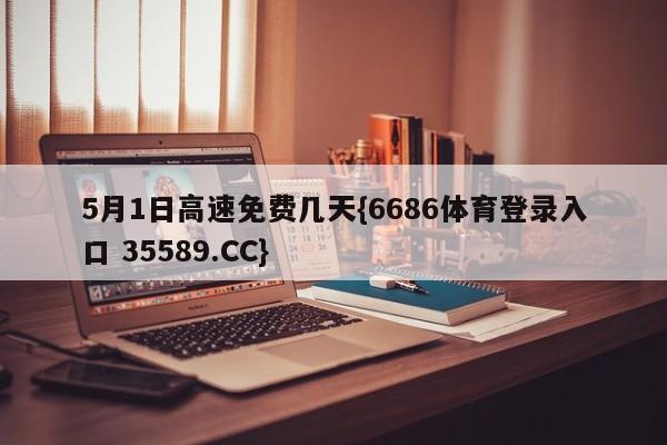 5月1日高速免费几天{6686体育登录入口 35589.CC}