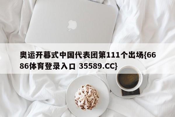 奥运开幕式中国代表团第111个出场{6686体育登录入口 35589.CC}