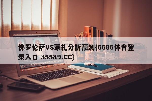 佛罗伦萨VS蒙扎分析预测{6686体育登录入口 35589.CC}