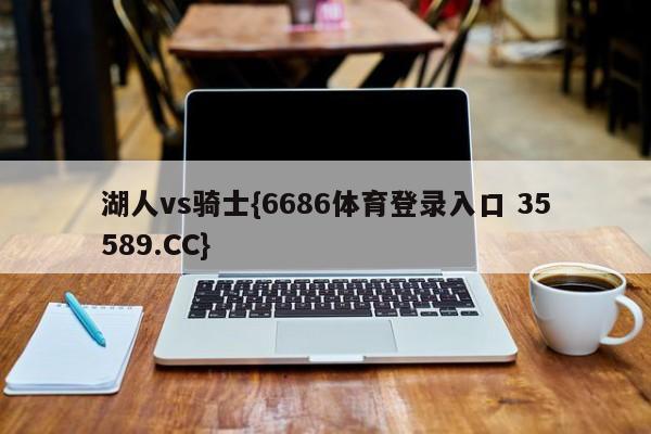 湖人vs骑士{6686体育登录入口 35589.CC}