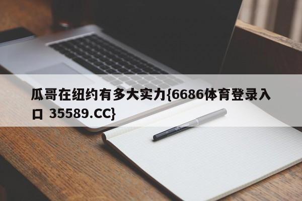 瓜哥在纽约有多大实力{6686体育登录入口 35589.CC}