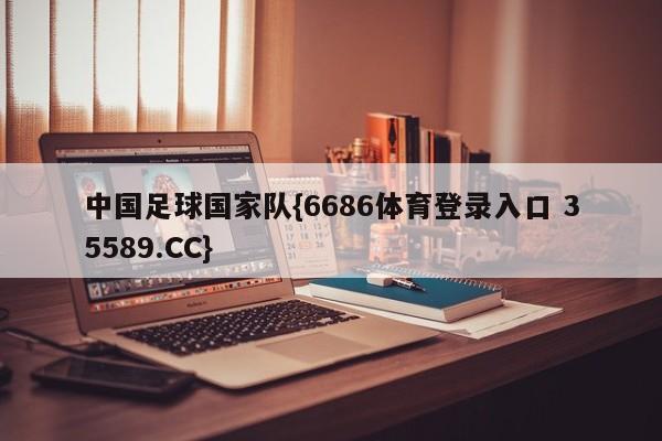 中国足球国家队{6686体育登录入口 35589.CC}