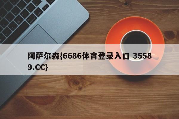 阿萨尔森{6686体育登录入口 35589.CC}