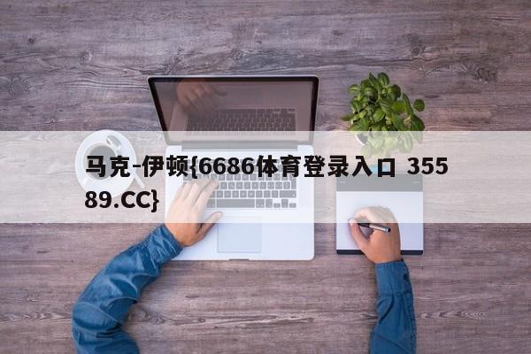 马克-伊顿{6686体育登录入口 35589.CC}