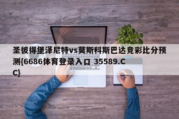 圣彼得堡泽尼特vs莫斯科斯巴达竞彩比分预测{6686体育登录入口 35589.CC}