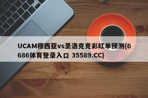 UCAM穆西亚vs圣洛克竞彩红单预测{6686体育登录入口 35589.CC}