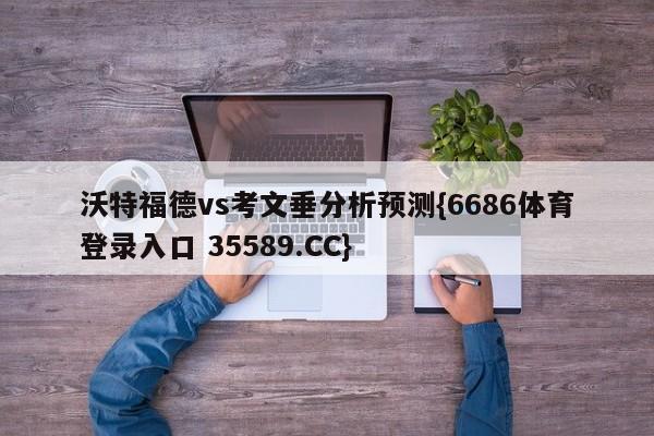 沃特福德vs考文垂分析预测{6686体育登录入口 35589.CC}