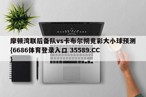 摩顿湾联后备队vs卡布尔彻竞彩大小球预测{6686体育登录入口 35589.CC}
