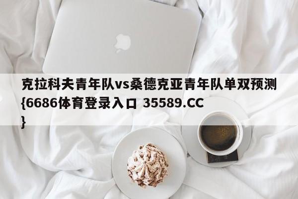 克拉科夫青年队vs桑德克亚青年队单双预测{6686体育登录入口 35589.CC}