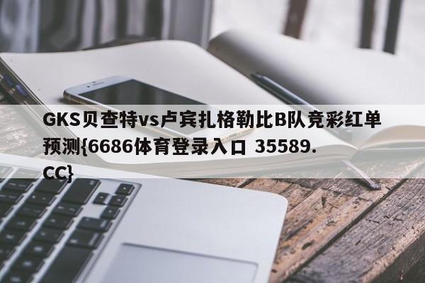 GKS贝查特vs卢宾扎格勒比B队竞彩红单预测{6686体育登录入口 35589.CC}
