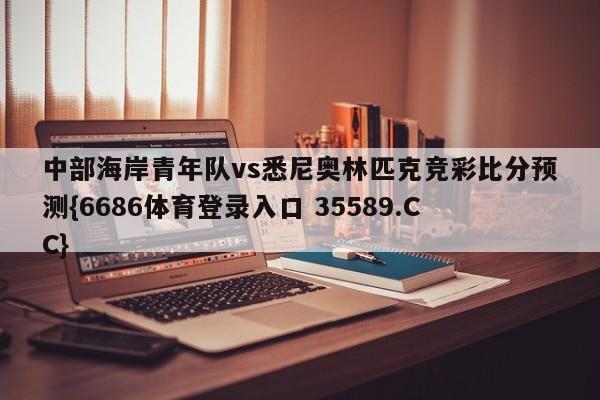 中部海岸青年队vs悉尼奥林匹克竞彩比分预测{6686体育登录入口 35589.CC}