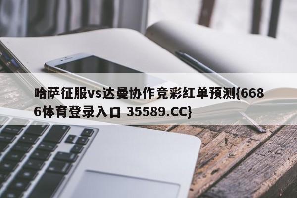 哈萨征服vs达曼协作竞彩红单预测{6686体育登录入口 35589.CC}