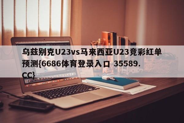 乌兹别克U23vs马来西亚U23竞彩红单预测{6686体育登录入口 35589.CC}