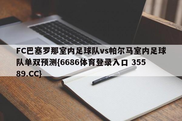 FC巴塞罗那室内足球队vs帕尔马室内足球队单双预测{6686体育登录入口 35589.CC}