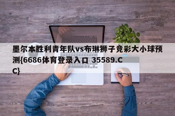 墨尔本胜利青年队vs布琳狮子竞彩大小球预测{6686体育登录入口 35589.CC}
