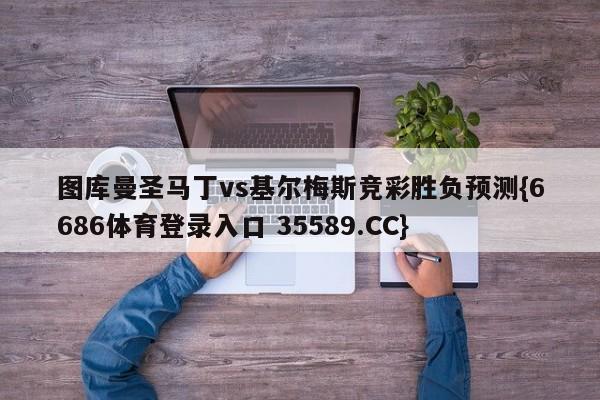 图库曼圣马丁vs基尔梅斯竞彩胜负预测{6686体育登录入口 35589.CC}