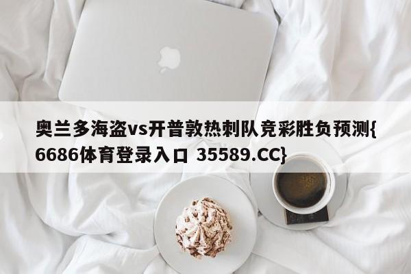 奥兰多海盗vs开普敦热刺队竞彩胜负预测{6686体育登录入口 35589.CC}
